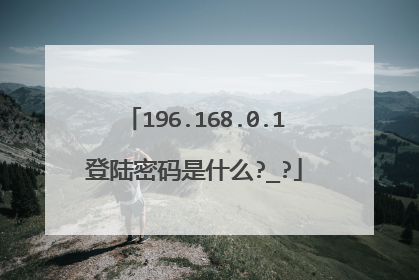 196.168.0.1登陆密码是什么?_?