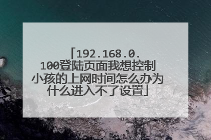 192.168.0.100登陆页面我想控制小孩的上网时间怎么办为什么进入不了设置