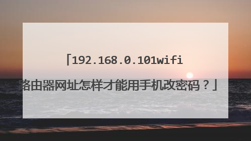 192.168.0.101wifi路由器网址怎样才能用手机改密码？