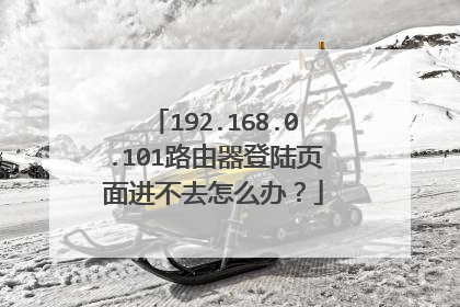 192.168.0.101路由器登陆页面进不去怎么办?
