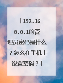 192.168.0.1的管理员密码是什么?怎么在手机上设置密码?