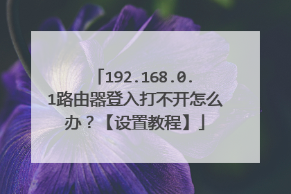 192.168.0.1路由器登入打不开怎么办?【设置教程】