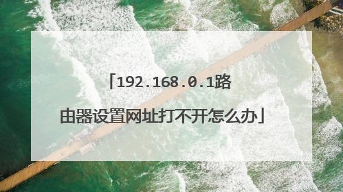 192.168.0.1路由器设置网址打不开怎么办