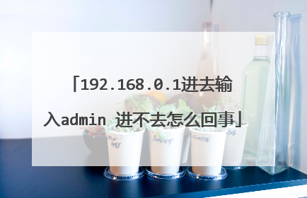 192.168.0.1进去输入admin 进不去怎么回事