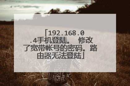 192.168.0.4手机登陆。 修改了宽带帐号的密码。路由器无法登陆