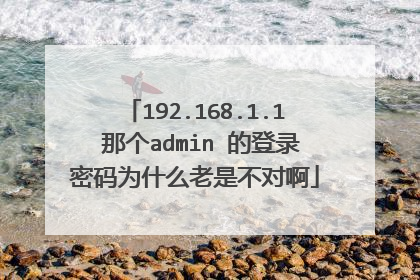 192.168.1.1 那个admin 的登录密码为什么老是不对啊
