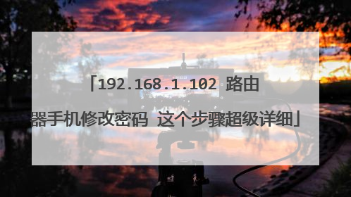 192.168.1.102 路由器手机修改密码 这个步骤超级详细