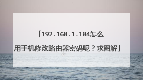 192.168.1.104怎么用手机修改路由器密码呢?求图解