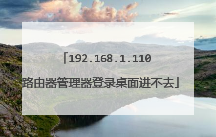 192.168.1.110路由器管理器登录桌面进不去