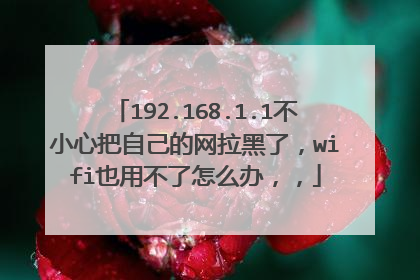 192.168.1.1不小心把自己的网拉黑了，wifi也用不了怎么办，，