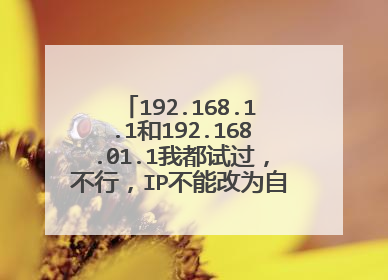 192.168.1.1和192.168.01.1我都试过，不行，IP不能改为自动获取，还是不行的，接线插得也没问题的