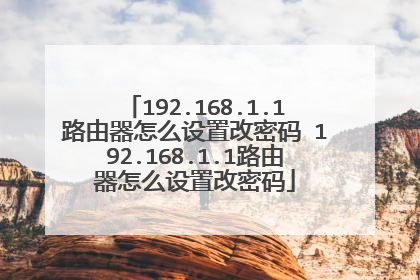 192.168.1.1路由器怎么设置改密码 192.168.1.1路由器怎么设置改密码