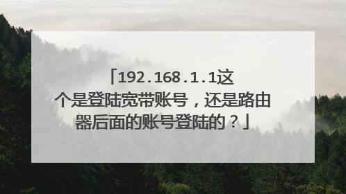 192.168.1.1这个是登陆宽带账号,还是路由器后面的账号登陆的?