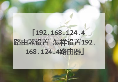 192.168.124.4路由器设置 怎样设置192.168.124.4路由器