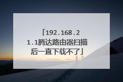 192.168.21.1腾达路由器扫描后一直下载不了