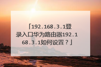 192.168.3.1登录入口华为路由器192.168.3.1如何设置？
