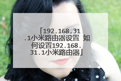 192.168.31.1小米路由器设置 如何设置192.168.31.1小米路由器