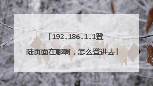 192.186.1.1登陆页面在哪啊,怎么登进去