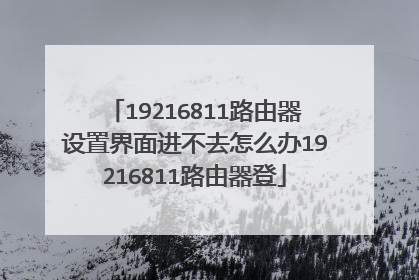 19216811路由器设置界面进不去怎么办19216811路由器登