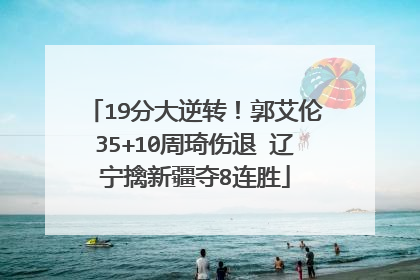 19分大逆转！郭艾伦35+10周琦伤退 辽宁擒新疆夺8连胜