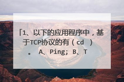 1、以下的应用程序中，基于TCP协议的有（cd ）。 A、Ping; B、Telnet; C、FT