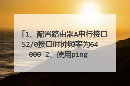 1、配置路由器A串行接口S2/0接口时钟频率为64000 2、使用ping 命令测试PC终端和路由器A之间、路由器A和