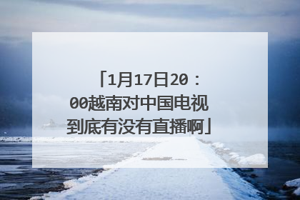 1月17日20：00越南对中国电视到底有没有直播啊