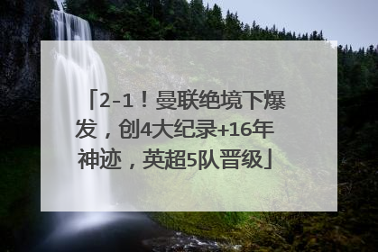 2-1！曼联绝境下爆发，创4大纪录+16年神迹，英超5队晋级