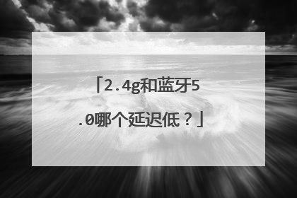 2.4g和蓝牙5.0哪个延迟低?