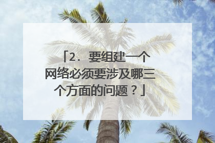 2. 要组建一个网络必须要涉及哪三个方面的问题？