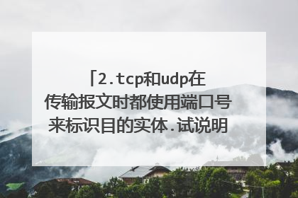 2.tcp和udp在传输报文时都使用端口号来标识目的实体.试说明为什么这两个协议