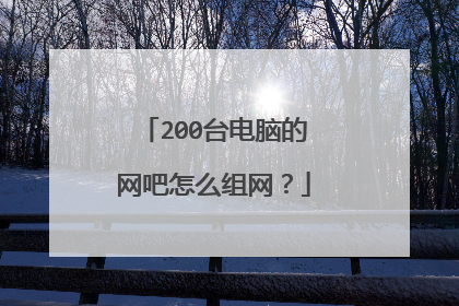 200台电脑的网吧怎么组网?