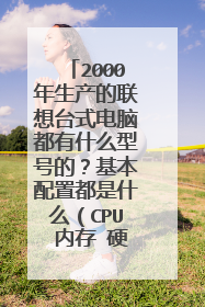 2000年生产的联想台式电脑都有什么型号的?基本配置都是什么(CPU 内存 硬盘)急急急!懂的麻烦告诉下谢