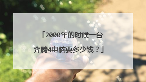 2000年的时候一台奔腾4电脑要多少钱?