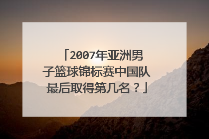 2007年亚洲男子篮球锦标赛中国队最后取得第几名？