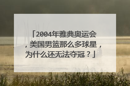 2004年雅典奥运会，美国男篮那么多球星，为什么还无法夺冠？