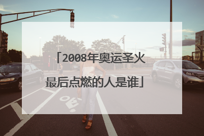 2008年奥运圣火最后点燃的人是谁