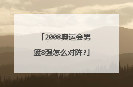 2008奥运会男篮8强怎么对阵?