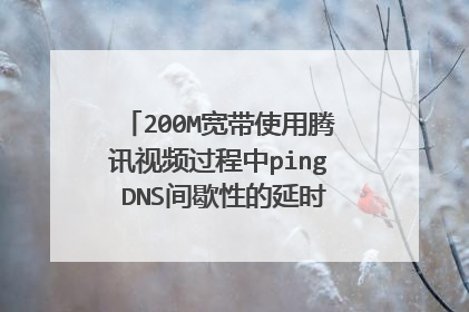 200M宽带使用腾讯视频过程中ping DNS间歇性的延时会到达几百毫秒到一千多毫秒,正常吗