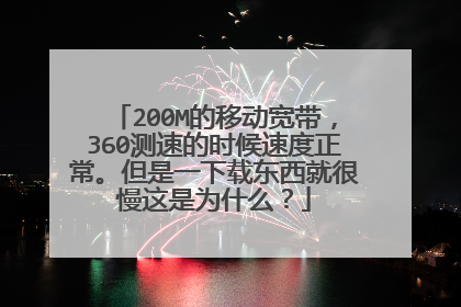 200M的移动宽带,360测速的时候速度正常。但是一下载东西就很慢这是为什么?