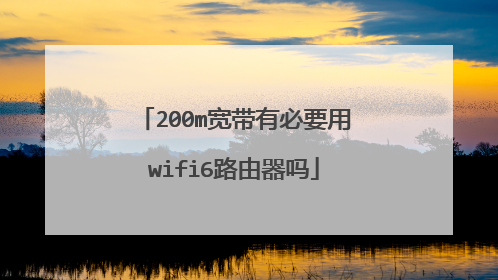 200m宽带有必要用wifi6路由器吗