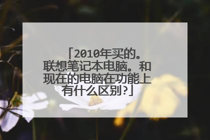 2010年买的。联想笔记本电脑。和现在的电脑在功能上有什么区别?