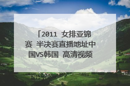2011 女排亚锦赛 半决赛直播地址中国VS韩国 高清视频录像 中国VS韩国 决赛高清直播地址