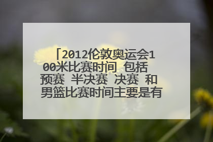 2012伦敦奥运会100米比赛时间 包括 预赛 半决赛 决赛 和 男篮比赛时间主要是有梦十队参加的比赛时间