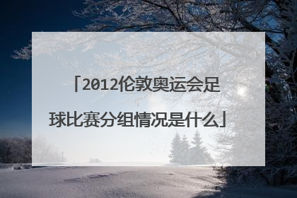 2012伦敦奥运会足球比赛分组情况是什么