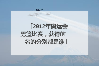 2012年奥运会男篮比赛，获得前三名的分别都是谁