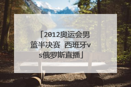 2012奥运会男篮半决赛 西班牙vs俄罗斯直播