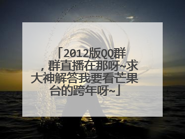 2012版QQ群,群直播在那呀~求大神解答我要看芒果台的跨年呀~