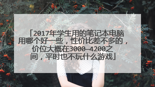 2017年学生用的笔记本电脑用哪个好一些,性价比差不多的,价位大概在3000—4200之间,平时也不玩什么游戏