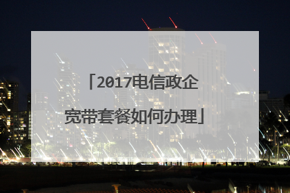 2017电信政企宽带套餐如何办理
